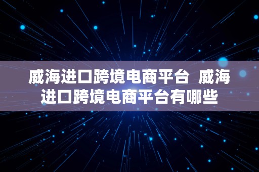 威海进口跨境电商平台  威海进口跨境电商平台有哪些