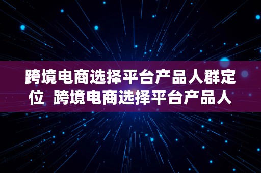 跨境电商选择平台产品人群定位  跨境电商选择平台产品人群定位的原因