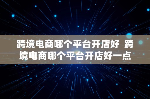 跨境电商哪个平台开店好  跨境电商哪个平台开店好一点