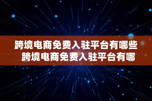 跨境电商免费入驻平台有哪些  跨境电商免费入驻平台有哪些公司