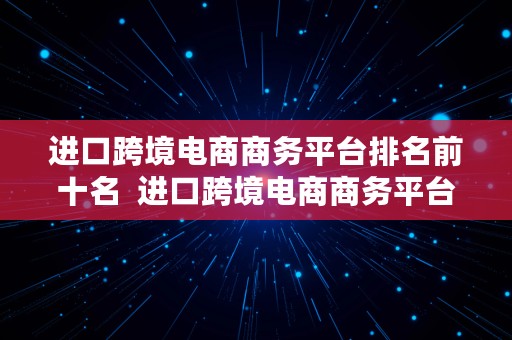 进口跨境电商商务平台排名前十名  进口跨境电商商务平台排名前十名有哪些