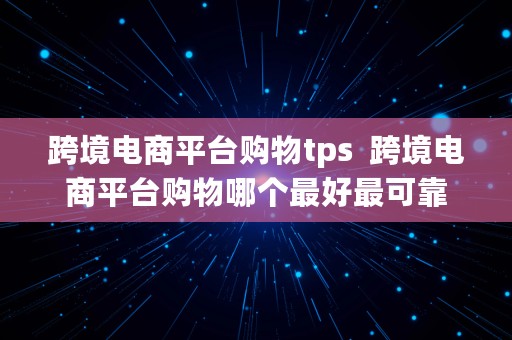 跨境电商平台购物tps  跨境电商平台购物哪个最好最可靠