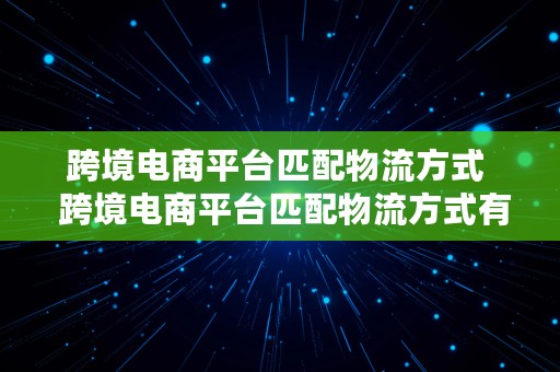 跨境电商平台匹配物流方式  跨境电商平台匹配物流方式有哪些