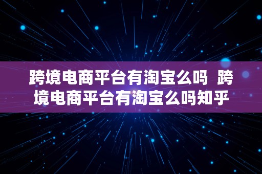 跨境电商平台有淘宝么吗  跨境电商平台有淘宝么吗知乎