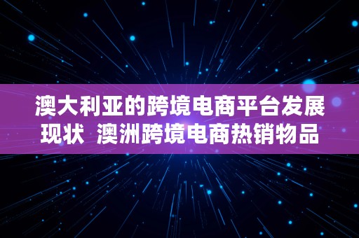 澳大利亚的跨境电商平台发展现状  澳洲跨境电商热销物品排名