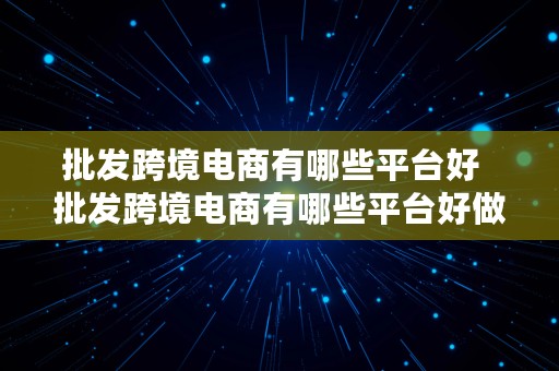 批发跨境电商有哪些平台好  批发跨境电商有哪些平台好做