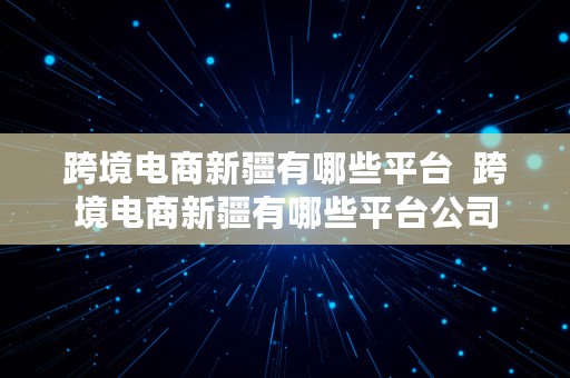 跨境电商新疆有哪些平台  跨境电商新疆有哪些平台公司