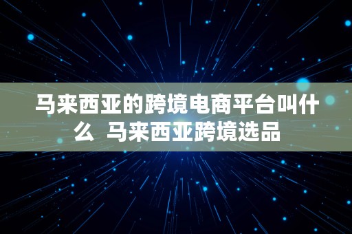 马来西亚的跨境电商平台叫什么  马来西亚跨境选品