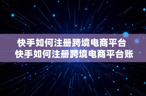 快手如何注册跨境电商平台  快手如何注册跨境电商平台账号