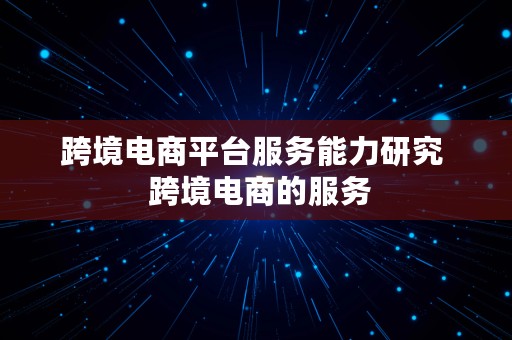 跨境电商平台服务能力研究  跨境电商的服务