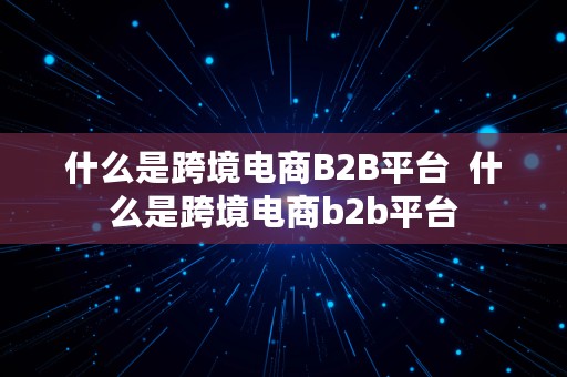 什么是跨境电商B2B平台  什么是跨境电商b2b平台