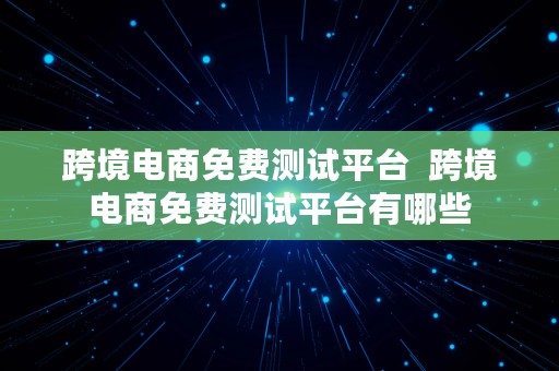 跨境电商免费测试平台  跨境电商免费测试平台有哪些