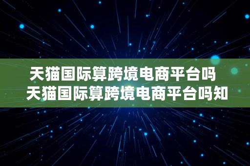 天猫国际算跨境电商平台吗  天猫国际算跨境电商平台吗知乎