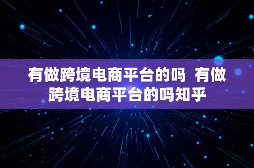 有做跨境电商平台的吗  有做跨境电商平台的吗知乎