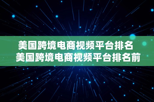 美国跨境电商视频平台排名  美国跨境电商视频平台排名前十