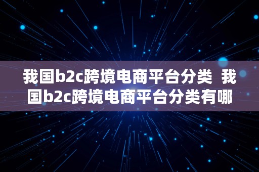 我国b2c跨境电商平台分类  我国b2c跨境电商平台分类有哪些