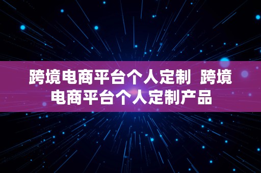 跨境电商平台个人定制  跨境电商平台个人定制产品