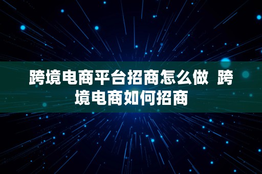 跨境电商平台招商怎么做  跨境电商如何招商