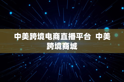 中美跨境电商直播平台  中美跨境商城