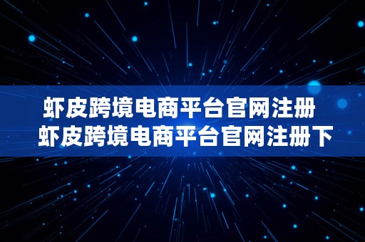 虾皮跨境电商平台官网注册  虾皮跨境电商平台官网注册下载