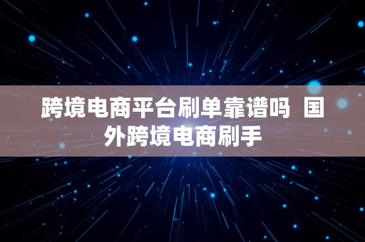 跨境电商平台刷单靠谱吗  国外跨境电商刷手