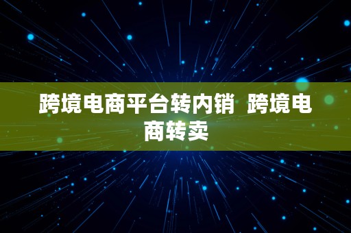 跨境电商平台转内销  跨境电商转卖