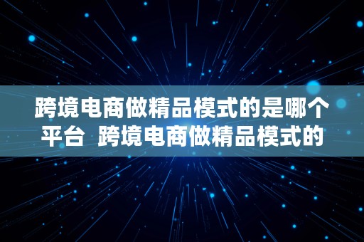 跨境电商做精品模式的是哪个平台  跨境电商做精品模式的是哪个平台的