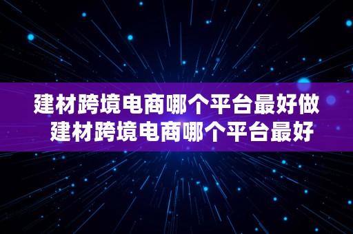 建材跨境电商哪个平台最好做  建材跨境电商哪个平台最好做呢