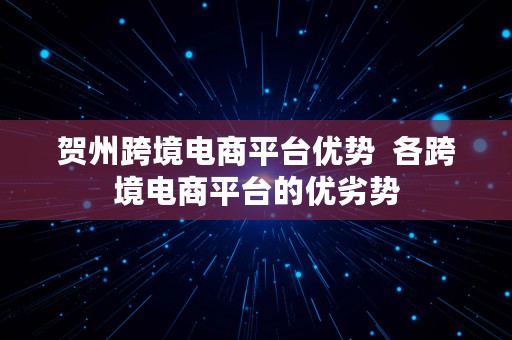 贺州跨境电商平台优势  各跨境电商平台的优劣势