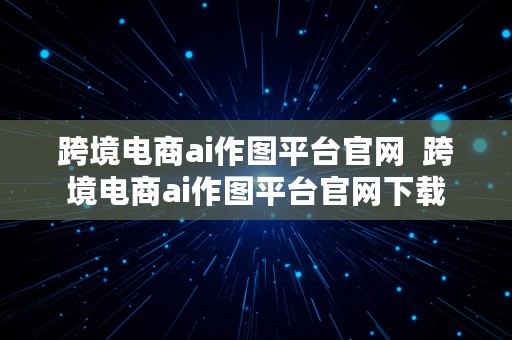 跨境电商ai作图平台官网  跨境电商ai作图平台官网下载