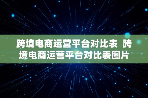 跨境电商运营平台对比表  跨境电商运营平台对比表图片