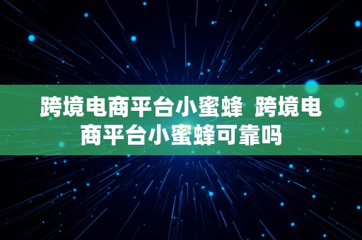 跨境电商平台小蜜蜂  跨境电商平台小蜜蜂可靠吗