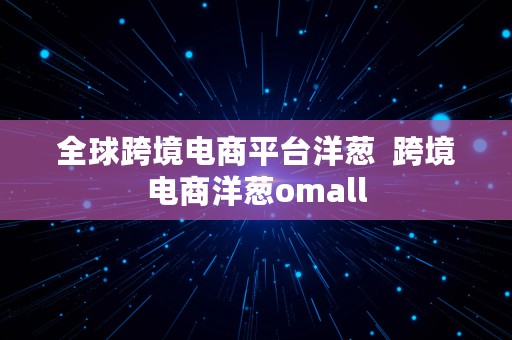 全球跨境电商平台洋葱  跨境电商洋葱omall