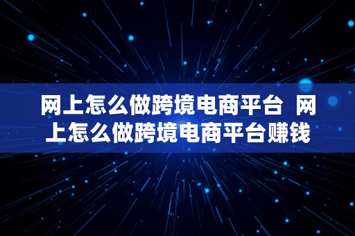 网上怎么做跨境电商平台  网上怎么做跨境电商平台赚钱