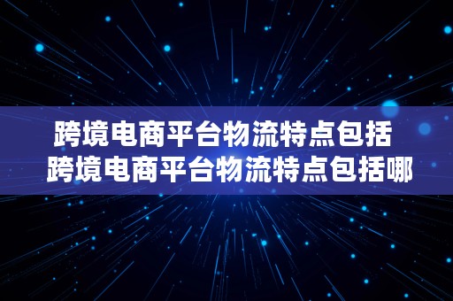 跨境电商平台物流特点包括  跨境电商平台物流特点包括哪些