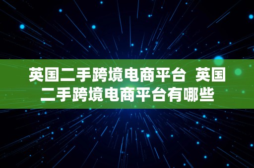 英国二手跨境电商平台  英国二手跨境电商平台有哪些