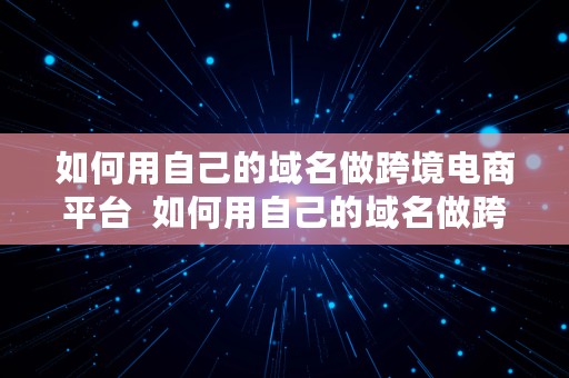 如何用自己的域名做跨境电商平台  如何用自己的域名做跨境电商平台呢