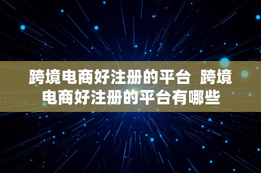 跨境电商好注册的平台  跨境电商好注册的平台有哪些