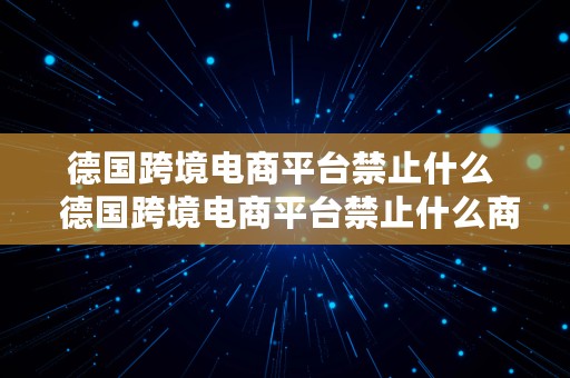 德国跨境电商平台禁止什么  德国跨境电商平台禁止什么商品