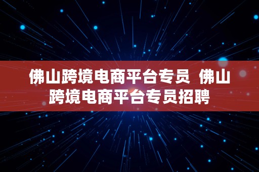 佛山跨境电商平台专员  佛山跨境电商平台专员招聘