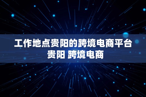 工作地点贵阳的跨境电商平台  贵阳 跨境电商