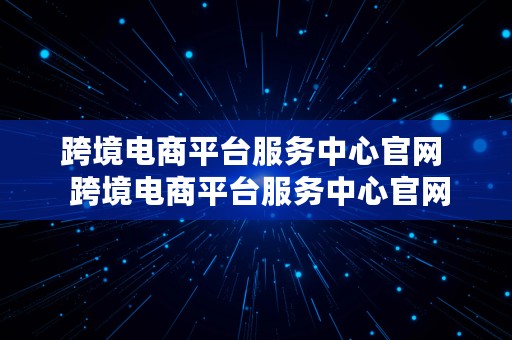 跨境电商平台服务中心官网  跨境电商平台服务中心官网