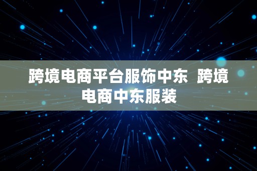 跨境电商平台服饰中东  跨境电商中东服装