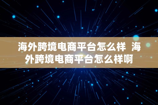 海外跨境电商平台怎么样  海外跨境电商平台怎么样啊