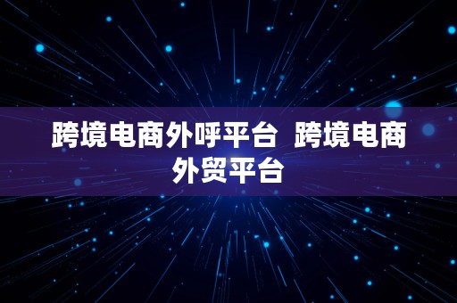 跨境电商外呼平台  跨境电商外贸平台