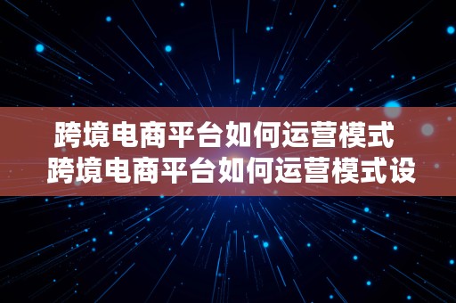 跨境电商平台如何运营模式  跨境电商平台如何运营模式设计