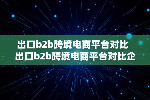 出口b2b跨境电商平台对比  出口b2b跨境电商平台对比企业