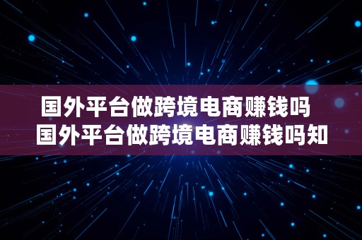 国外平台做跨境电商赚钱吗  国外平台做跨境电商赚钱吗知乎