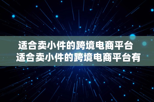 适合卖小件的跨境电商平台  适合卖小件的跨境电商平台有哪些