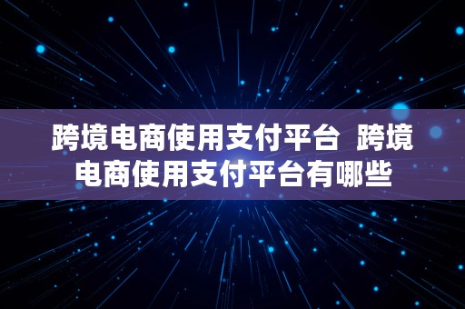 跨境电商使用支付平台  跨境电商使用支付平台有哪些